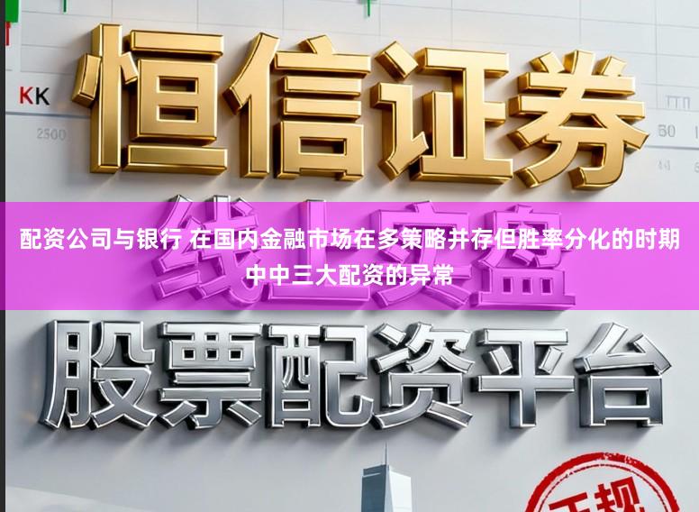 配资公司与银行 在国内金融市场在多策略并存但胜率分化的时期中中三大配资的异常