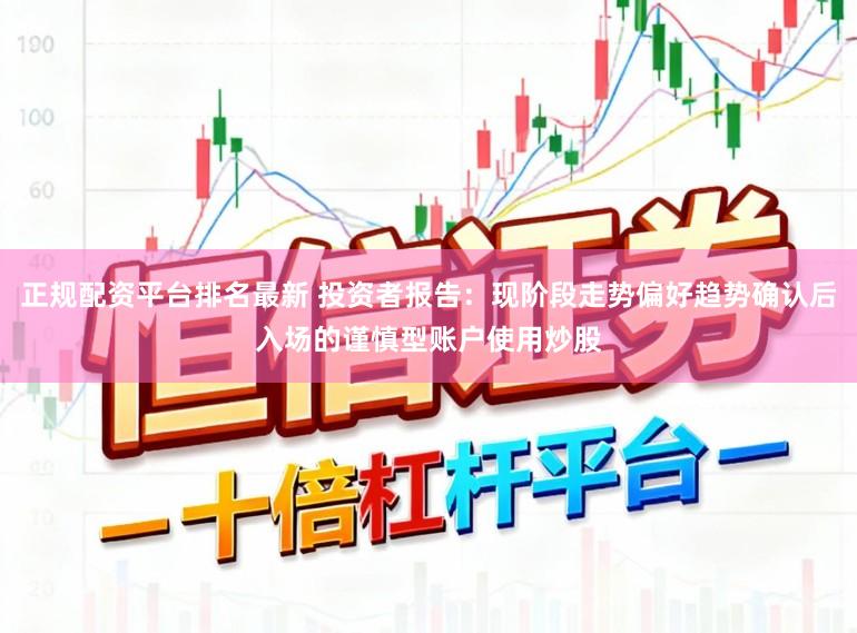 正规配资平台排名最新 投资者报告：现阶段走势偏好趋势确认后入场的谨慎型账户使用炒股