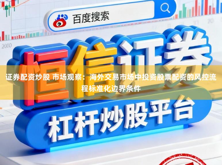 证券配资炒股 市场观察：海外交易市场中投资股票配资的风控流程标准化边界条件