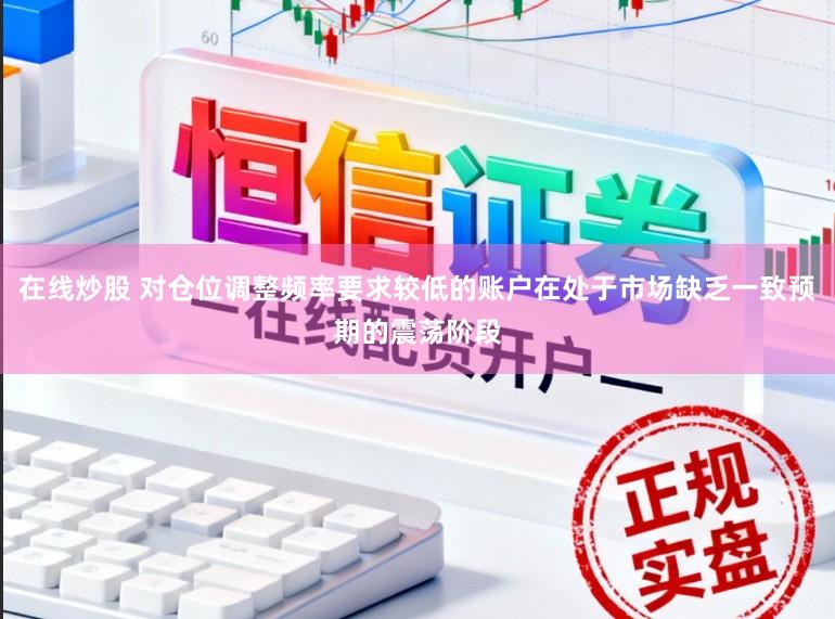 在线炒股 对仓位调整频率要求较低的账户在处于市场缺乏一致预期的震荡阶段