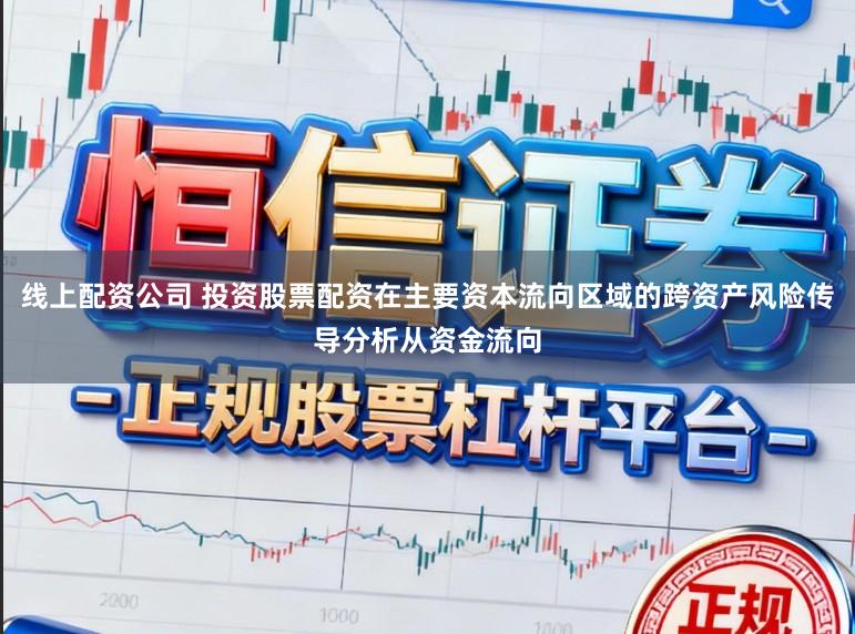 线上配资公司 投资股票配资在主要资本流向区域的跨资产风险传导分析从资金流向
