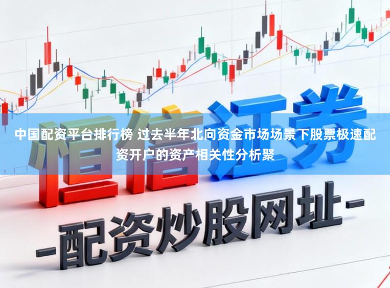 中国配资平台排行榜 过去半年北向资金市场场景下股票极速配资开户的资产相关性分析聚