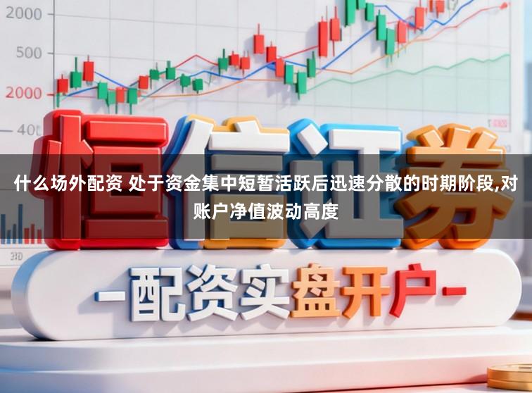 什么场外配资 处于资金集中短暂活跃后迅速分散的时期阶段，对账户净值波动高度