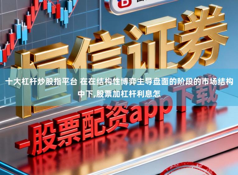 十大杠杆炒股指平台 在在结构性博弈主导盘面的阶段的市场结构中下,股票加杠杆利息怎