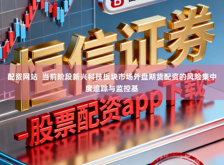 配资网站  当前阶段新兴科技板块市场外盘期货配资的风险集中度追踪与监控基