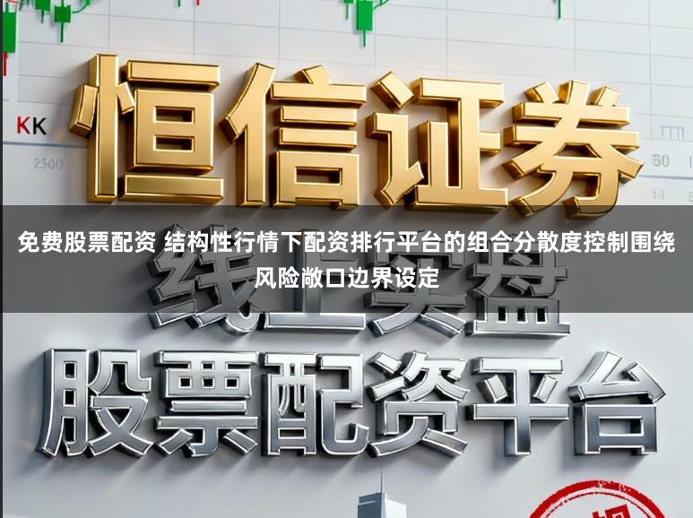 免费股票配资 结构性行情下配资排行平台的组合分散度控制围绕风险敞口边界设定