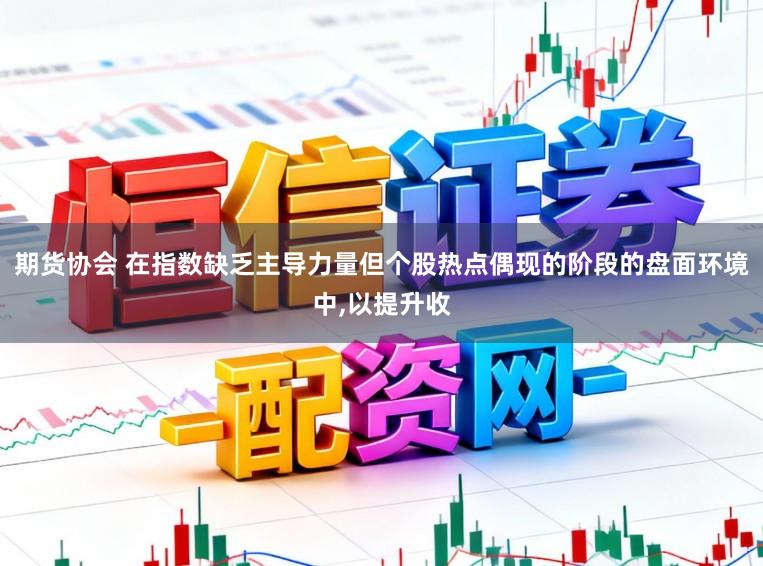 期货协会 在指数缺乏主导力量但个股热点偶现的阶段的盘面环境中,以提升收