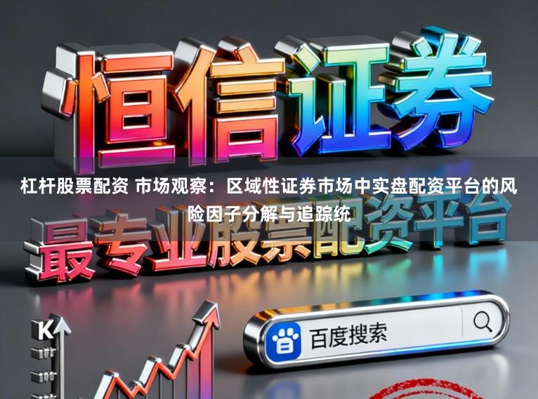 杠杆股票配资 市场观察：区域性证券市场中实盘配资平台的风险因子分解与追踪统
