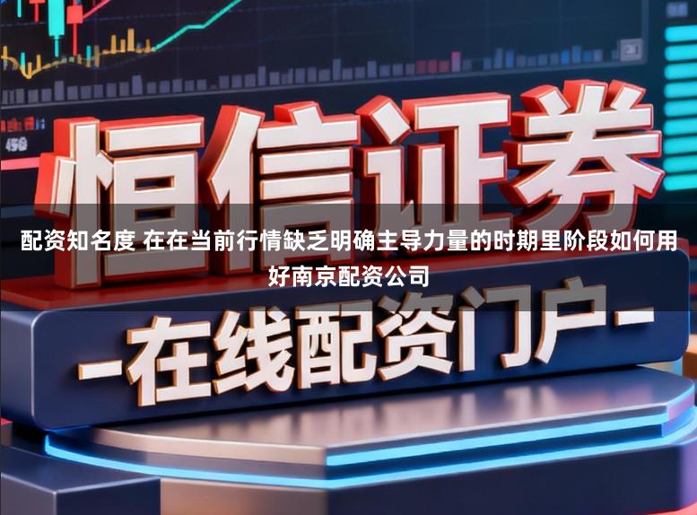 配资知名度 在在当前行情缺乏明确主导力量的时期里阶段如何用好南京配资公司