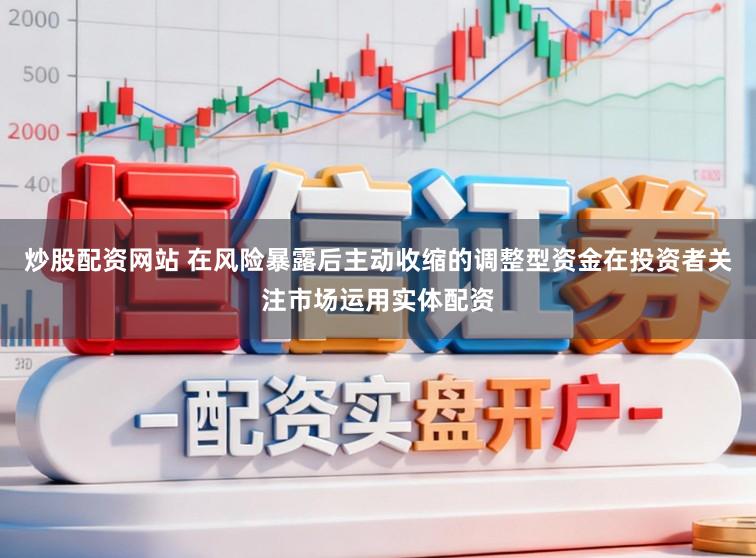 炒股配资网站 在风险暴露后主动收缩的调整型资金在投资者关注市场运用实体配资