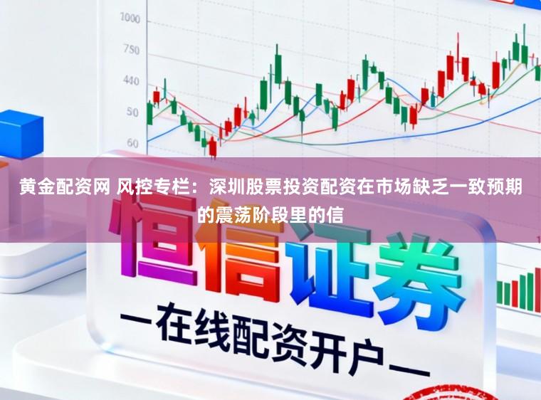 黄金配资网 风控专栏：深圳股票投资配资在市场缺乏一致预期的震荡阶段里的信