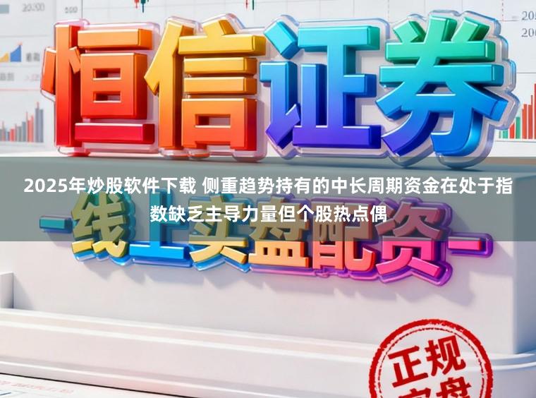 2025年炒股软件下载 侧重趋势持有的中长周期资金在处于指数缺乏主导力量但个股热点偶