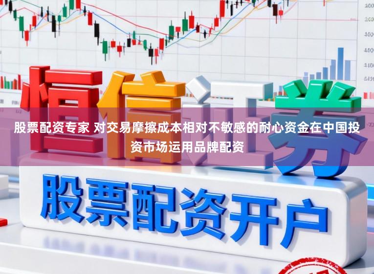 股票配资专家 对交易摩擦成本相对不敏感的耐心资金在中国投资市场运用品牌配资