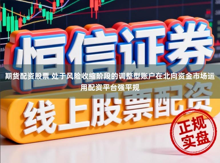 期货配资股票 处于风险收缩阶段的调整型账户在北向资金市场运用配资平台强平规