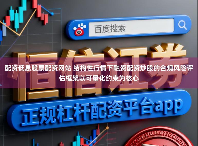 配资低息股票配资网站 结构性行情下融资配资炒股的合规风险评估框架以可量化约束为核心