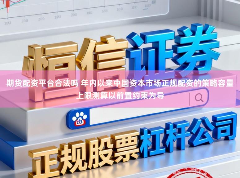 期货配资平台合法吗 年内以来中国资本市场正规配资的策略容量上限测算以前置约束为导