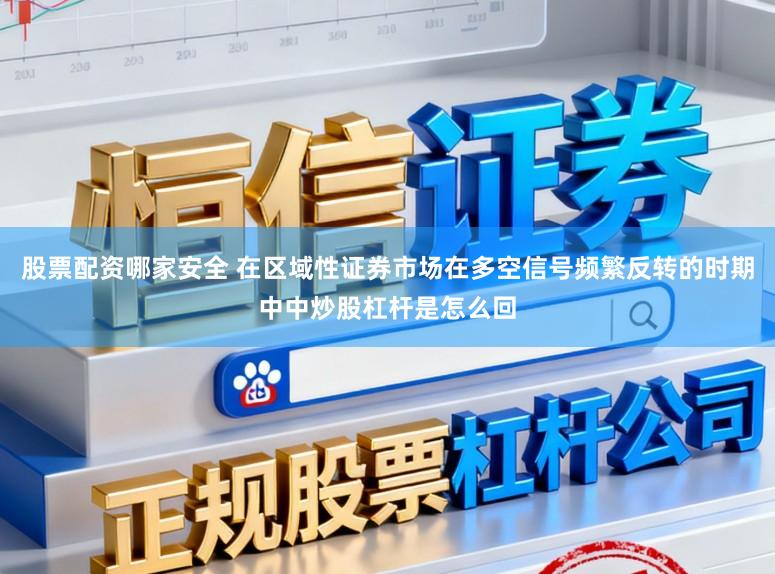 股票配资哪家安全 在区域性证券市场在多空信号频繁反转的时期中中炒股杠杆是怎么回