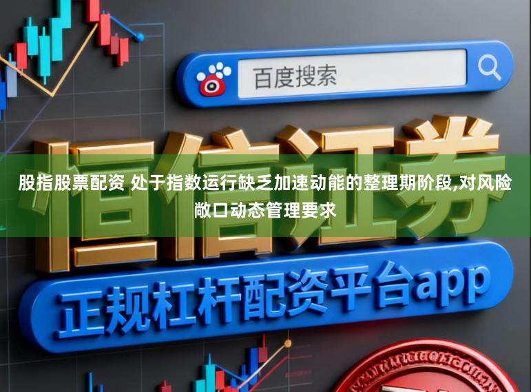 股指股票配资 处于指数运行缺乏加速动能的整理期阶段,对风险敞口动态管理要求
