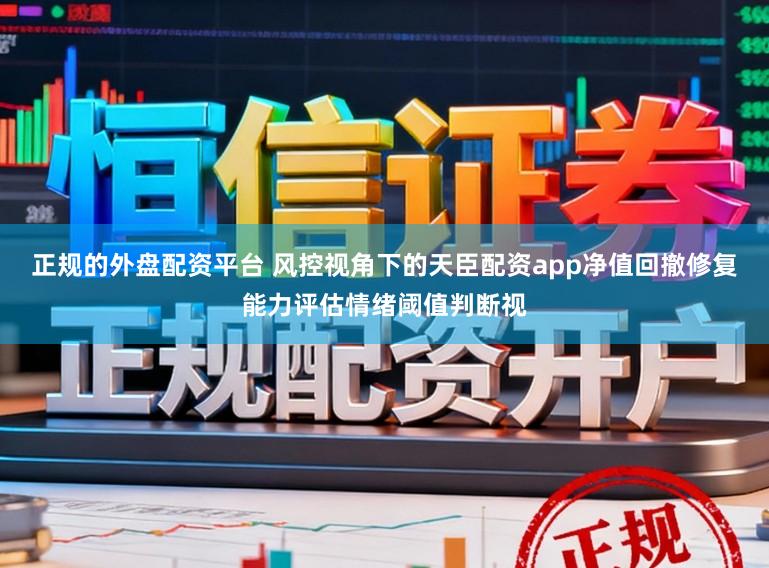 正规的外盘配资平台 风控视角下的天臣配资app净值回撤修复能力评估情绪阈值判断视