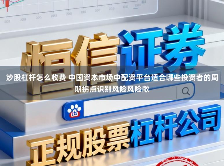 炒股杠杆怎么收费 中国资本市场中配资平台适合哪些投资者的周期拐点识别风险风险敞