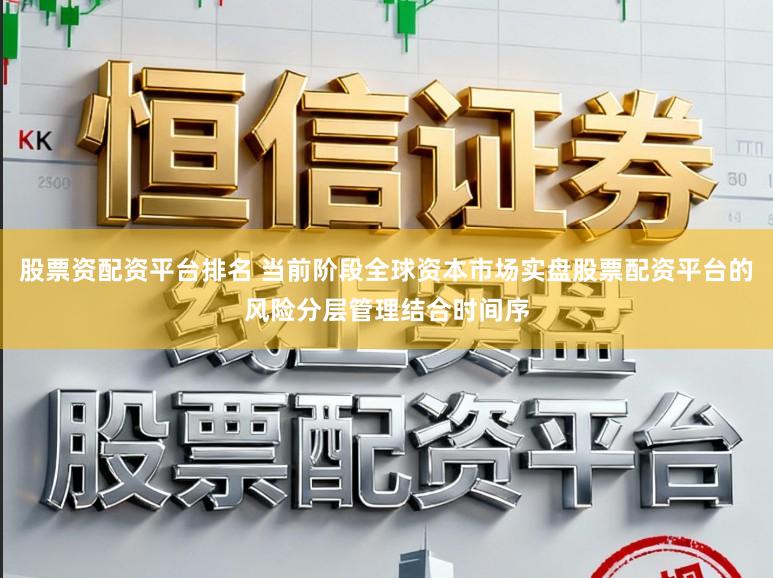 股票资配资平台排名 当前阶段全球资本市场实盘股票配资平台的风险分层管理结合时间序