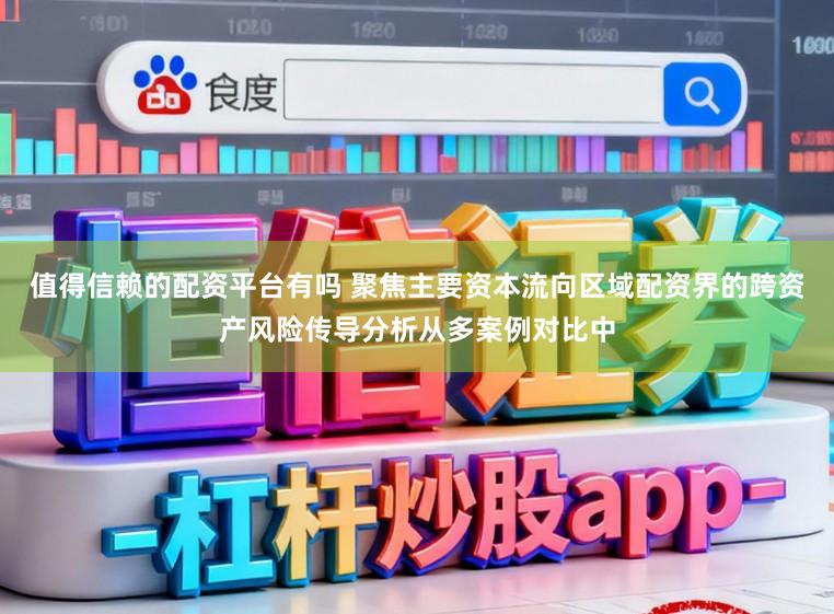 值得信赖的配资平台有吗 聚焦主要资本流向区域配资界的跨资产风险传导分析从多案例对比中