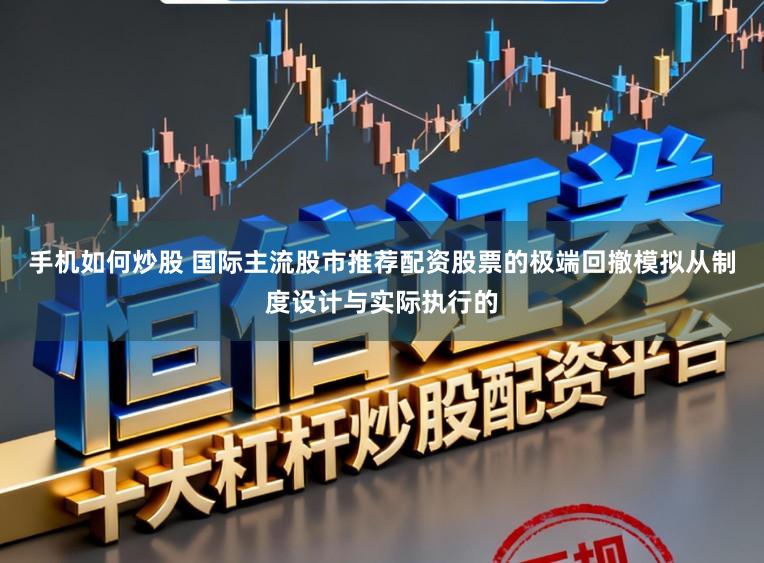 手机如何炒股 国际主流股市推荐配资股票的极端回撤模拟从制度设计与实际执行的