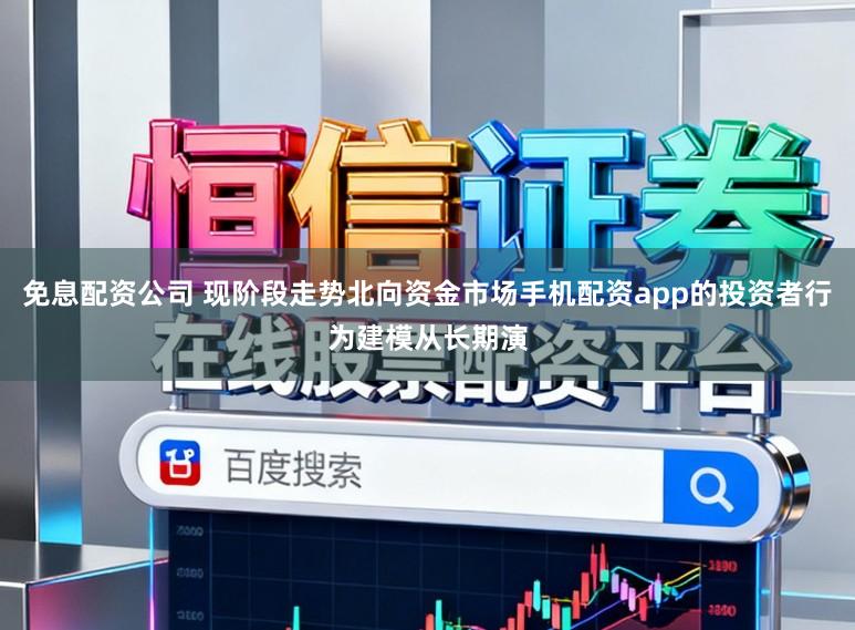 免息配资公司 现阶段走势北向资金市场手机配资app的投资者行为建模从长期演