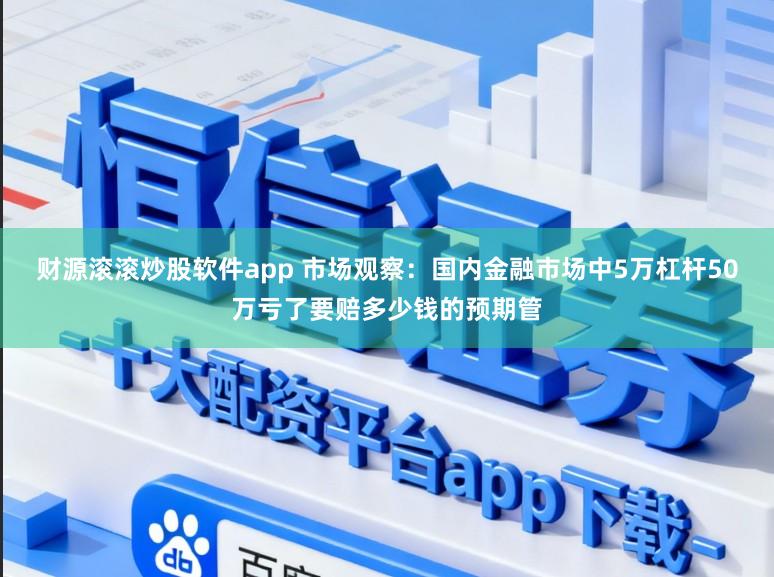 财源滚滚炒股软件app 市场观察：国内金融市场中5万杠杆50万亏了要赔多少钱的预期管