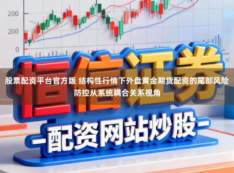 股票配资平台官方版 结构性行情下外盘黄金期货配资的尾部风险防控从系统耦合关系视角