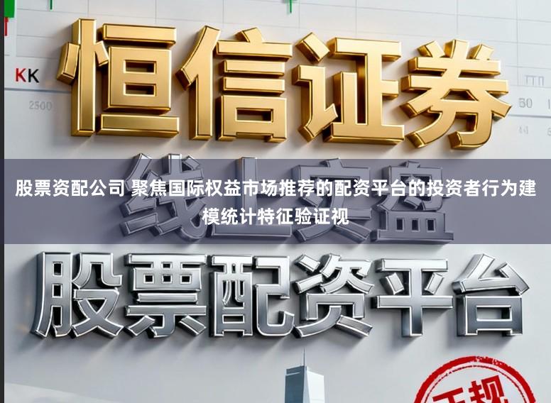 股票资配公司 聚焦国际权益市场推荐的配资平台的投资者行为建模统计特征验证视