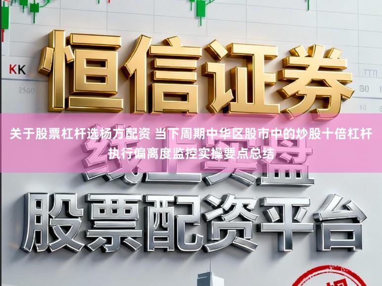关于股票杠杆选杨方配资 当下周期中华区股市中的炒股十倍杠杆执行偏离度监控实操要点总结