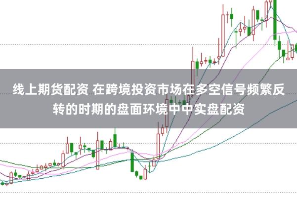 线上期货配资 在跨境投资市场在多空信号频繁反转的时期的盘面环境中中实盘配资