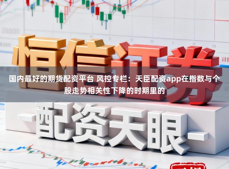国内最好的期货配资平台 风控专栏：天臣配资app在指数与个股走势相关性下降的时期里的