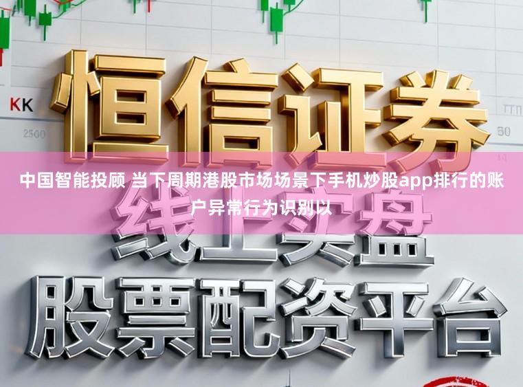 中国智能投顾 当下周期港股市场场景下手机炒股app排行的账户异常行为识别以
