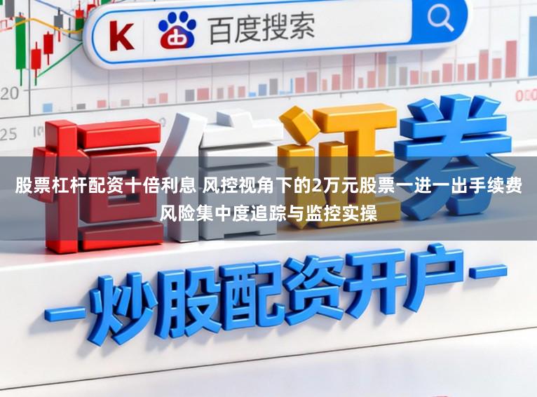 股票杠杆配资十倍利息 风控视角下的2万元股票一进一出手续费风险集中度追踪与监控实操
