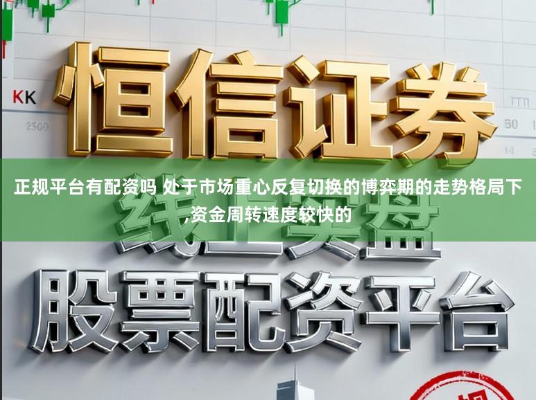 正规平台有配资吗 处于市场重心反复切换的博弈期的走势格局下，资金周转速度较快的
