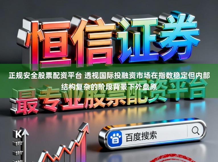 正规安全股票配资平台 透视国际投融资市场在指数稳定但内部结构复杂的阶段背景下外盘原