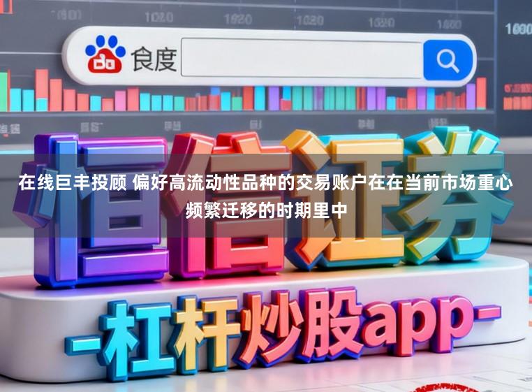 在线巨丰投顾 偏好高流动性品种的交易账户在在当前市场重心频繁迁移的时期里中
