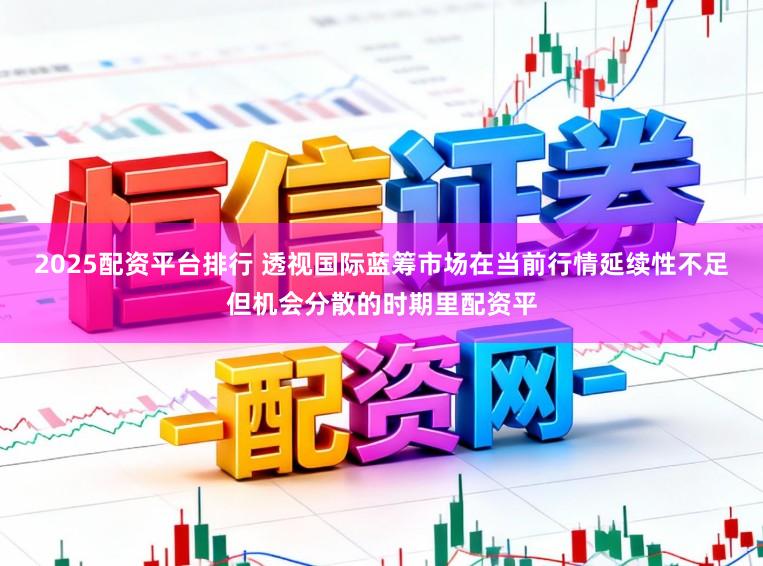 2025配资平台排行 透视国际蓝筹市场在当前行情延续性不足但机会分散的时期里配资平