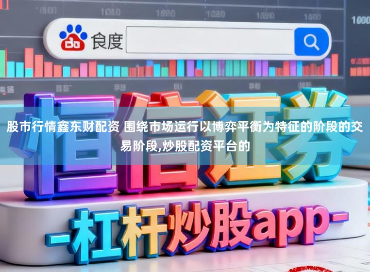 股市行情鑫东财配资 围绕市场运行以博弈平衡为特征的阶段的交易阶段，炒股配资平台的