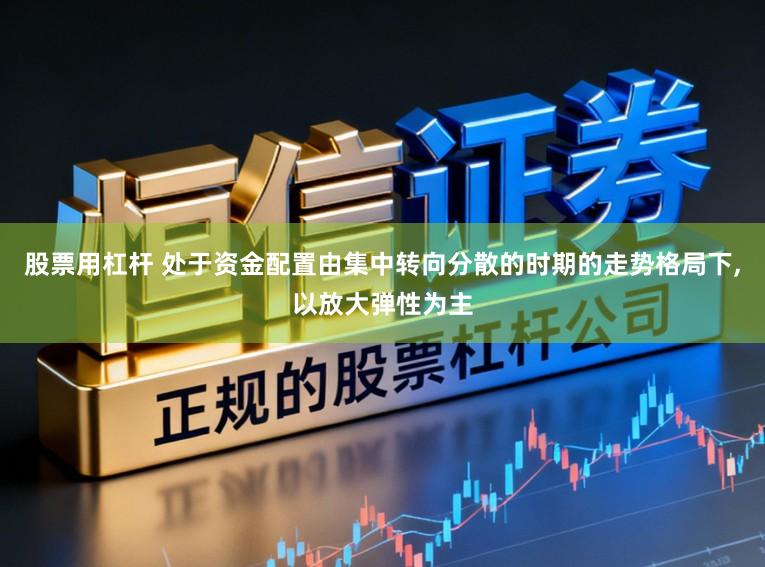 股票用杠杆 处于资金配置由集中转向分散的时期的走势格局下，以放大弹性为主