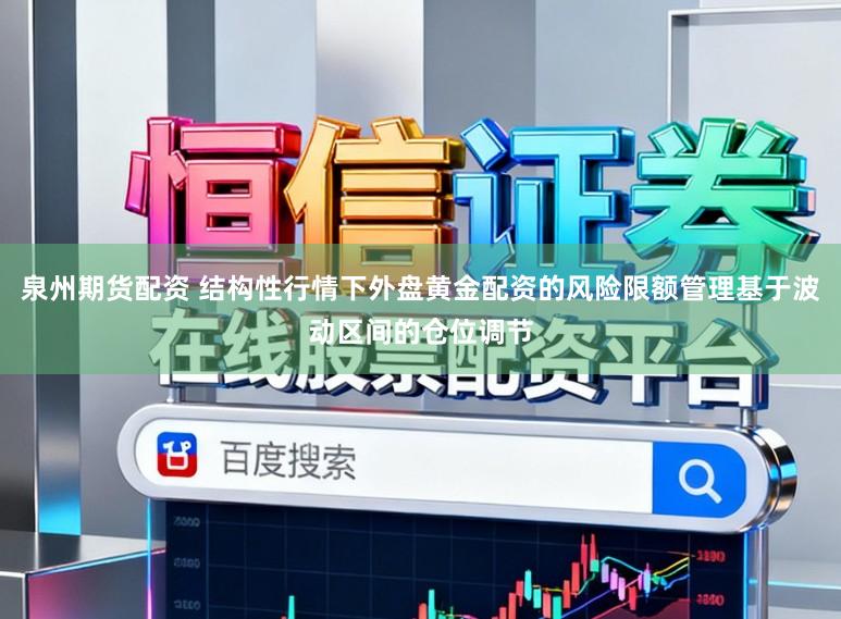 泉州期货配资 结构性行情下外盘黄金配资的风险限额管理基于波动区间的仓位调节