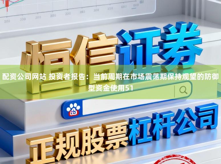 配资公司网站 投资者报告：当前周期在市场震荡期保持观望的防御型资金使用51