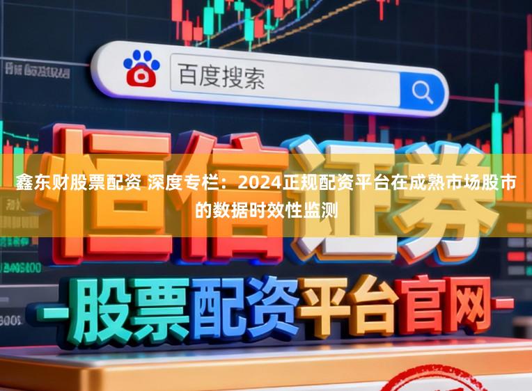 鑫东财股票配资 深度专栏:2024正规配资平台在成熟市场股市的数据时效性监测