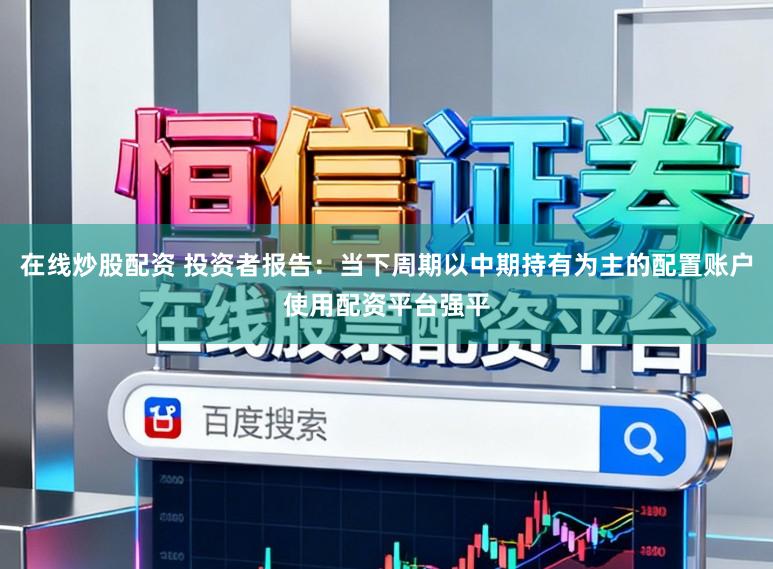 在线炒股配资 投资者报告：当下周期以中期持有为主的配置账户使用配资平台强平