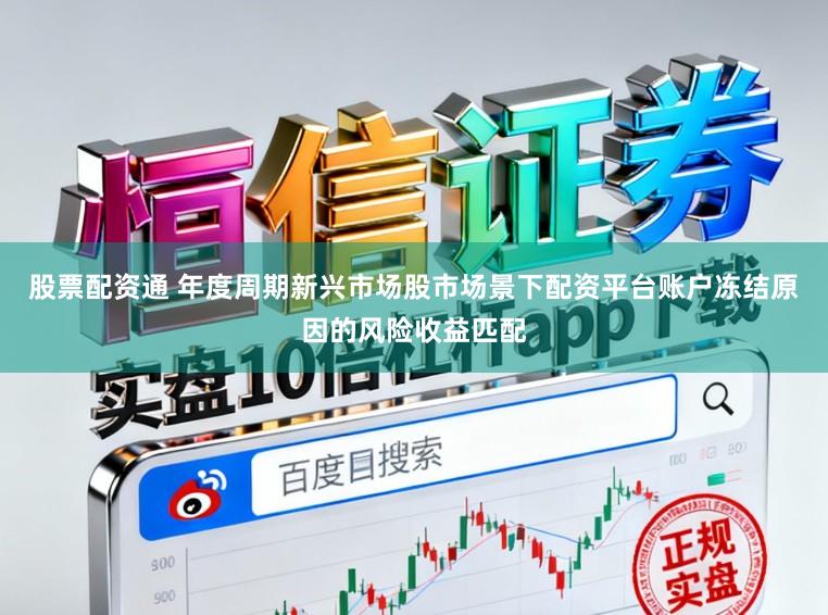 股票配资通 年度周期新兴市场股市场景下配资平台账户冻结原因的风险收益匹配