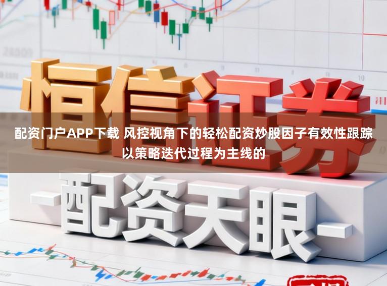 配资门户APP下载 风控视角下的轻松配资炒股因子有效性跟踪以策略迭代过程为主线的
