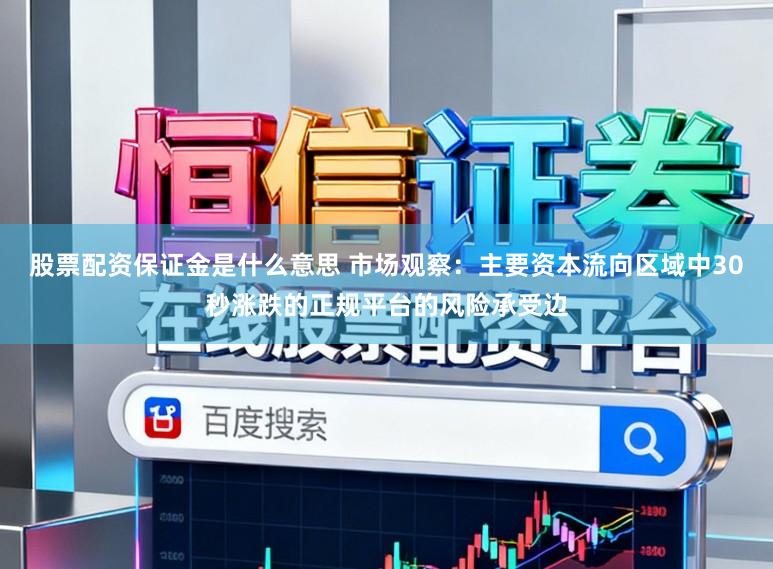 股票配资保证金是什么意思 市场观察：主要资本流向区域中30秒涨跌的正规平台的风险承受边