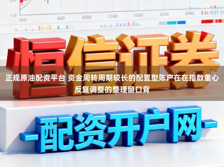 正规原油配资平台 资金周转周期较长的配置型账户在在指数重心反复调整的整理窗口背